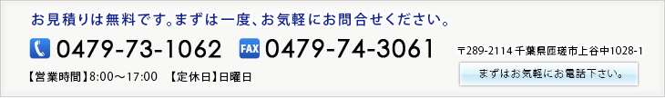 お見積りは無料です。まずは一度、お気軽にお問合せください。　TEL：0479-73-1062　〒289-2114　千葉県匝瑳市上谷中1028-1　【営業時間】8:00～17:00　【定休日】日曜日